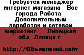  Требуется менеджер интернет-магазина - Все города Работа » Дополнительный заработок и сетевой маркетинг   . Липецкая обл.,Липецк г.